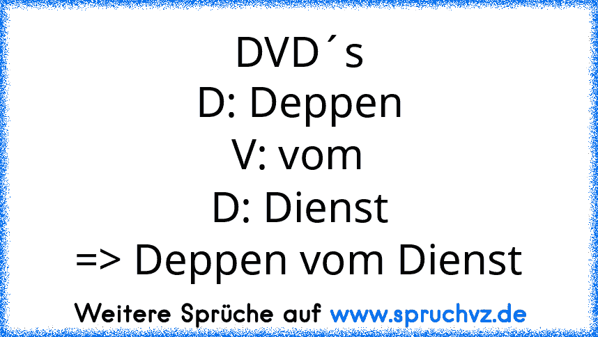 DVD´s
D: Deppen
V: vom
D: Dienst
=> Deppen vom Dienst