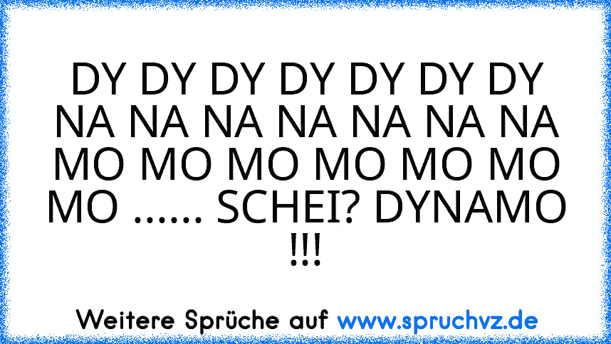 DY DY DY DY DY DY DY NA NA NA NA NA NA NA MO MO MO MO MO MO MO ...... SCHEI? DYNAMO !!!