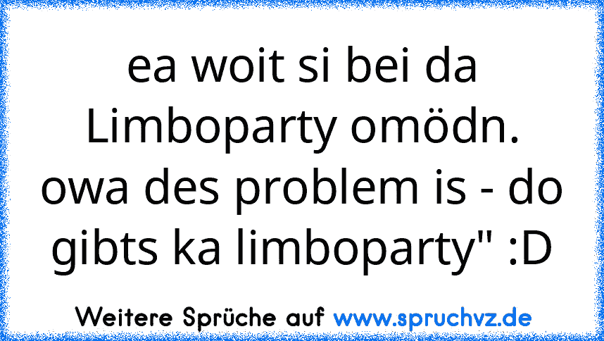 ea woit si bei da Limboparty omödn. owa des problem is - do gibts ka limboparty" :D