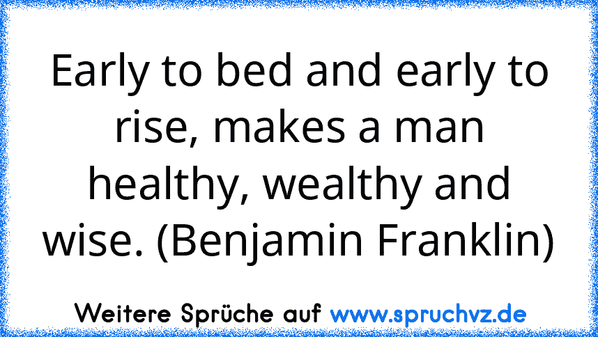 Early to bed and early to rise, makes a man healthy, wealthy and wise. (Benjamin Franklin)