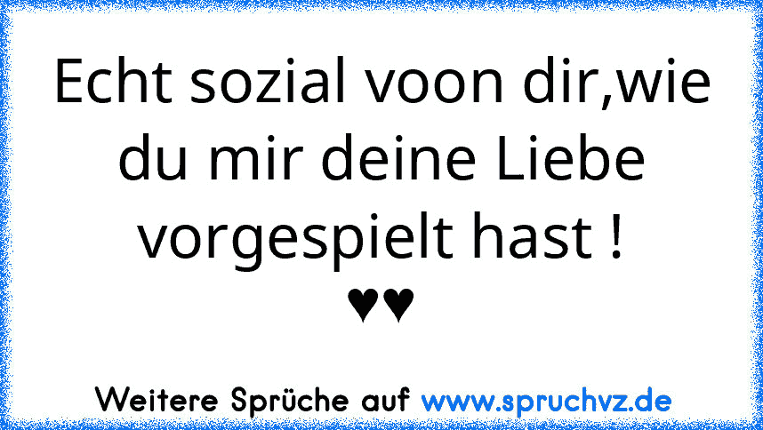 Echt sozial voon dir,wie du mir deine Liebe vorgespielt hast !
♥♥