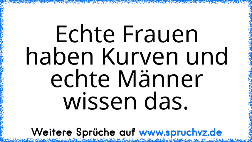 Echte Frauen haben Kurven und echte Männer wissen das.