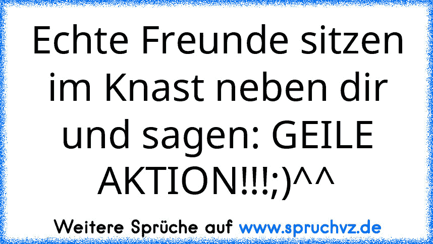 Echte Freunde sitzen im Knast neben dir und sagen: GEILE AKTION!!!;)^^