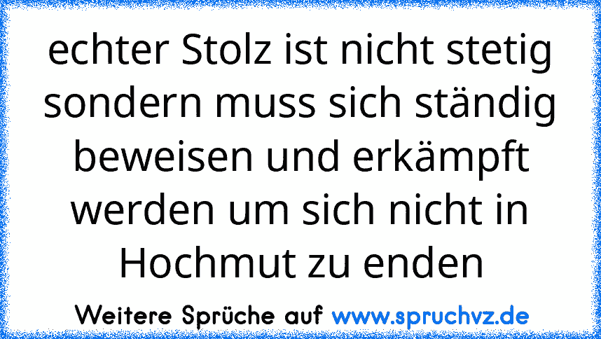 echter Stolz ist nicht stetig sondern muss sich ständig beweisen und erkämpft werden um sich nicht in Hochmut zu enden