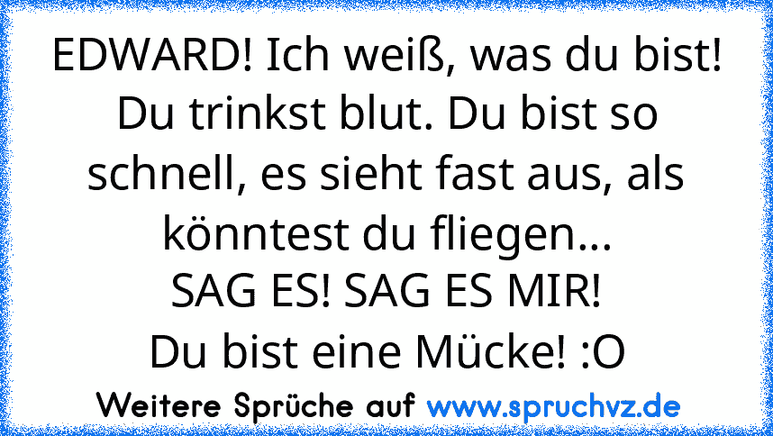 EDWARD! Ich weiß, was du bist! Du trinkst blut. Du bist so schnell, es sieht fast aus, als könntest du fliegen...
SAG ES! SAG ES MIR!
Du bist eine Mücke! :O