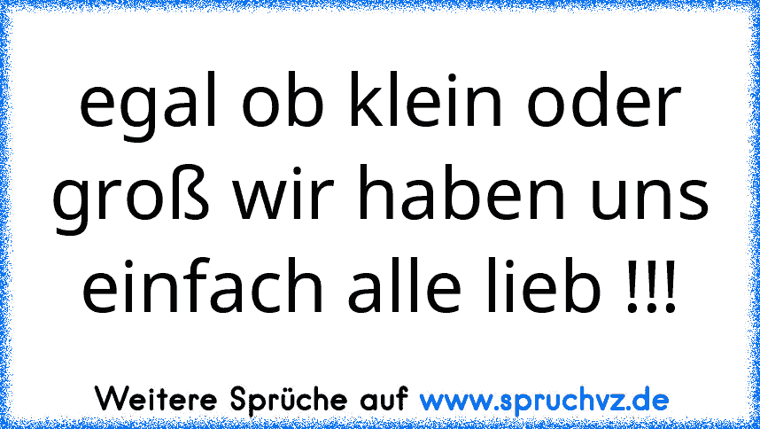 egal ob klein oder groß wir haben uns einfach alle lieb !!!