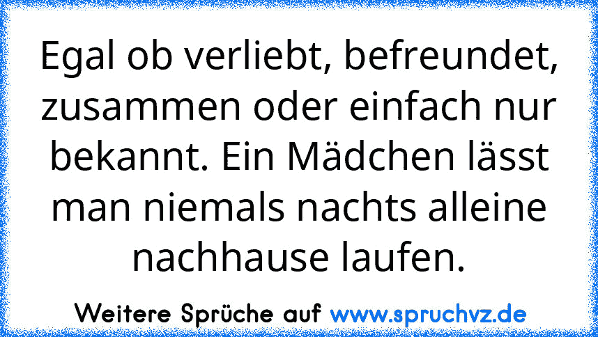 Egal ob verliebt, befreundet, zusammen oder einfach nur bekannt. Ein Mädchen lässt man niemals nachts alleine nachhause laufen.