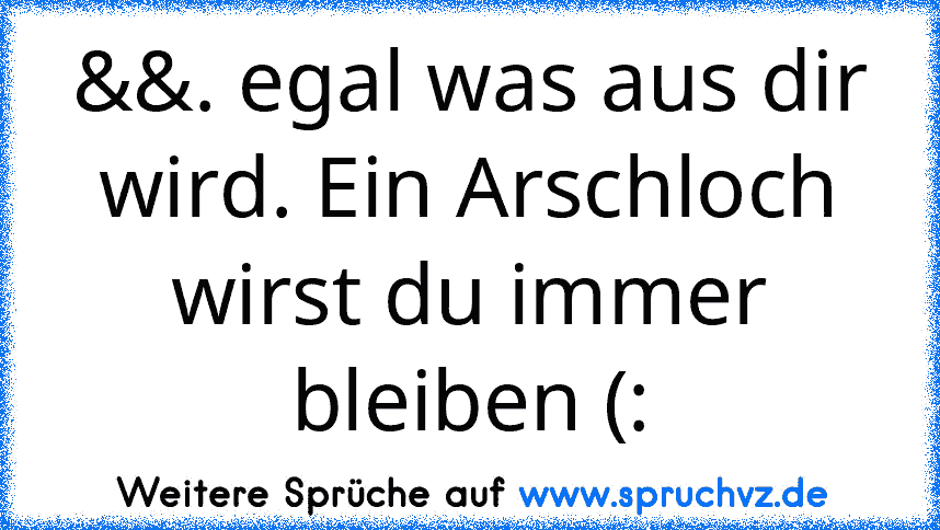 &&. egal was aus dir wird. Ein Arschloch wirst du immer bleiben (: