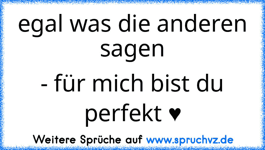 egal was die anderen sagen
- für mich bist du perfekt ♥