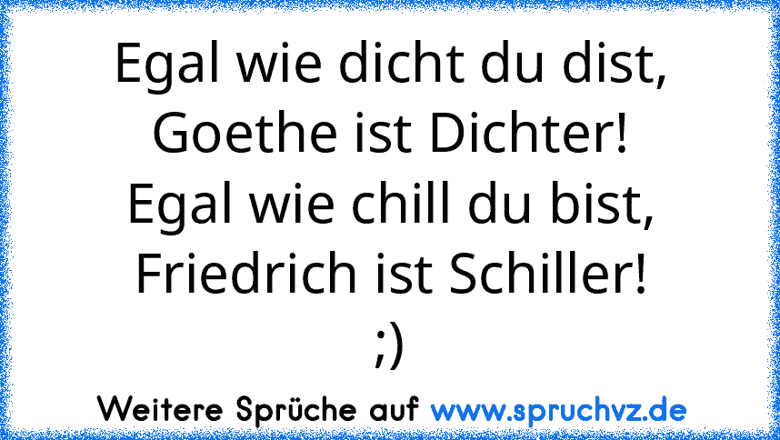 Egal wie dicht du dist, Goethe ist Dichter!
Egal wie chill du bist, Friedrich ist Schiller!
;)