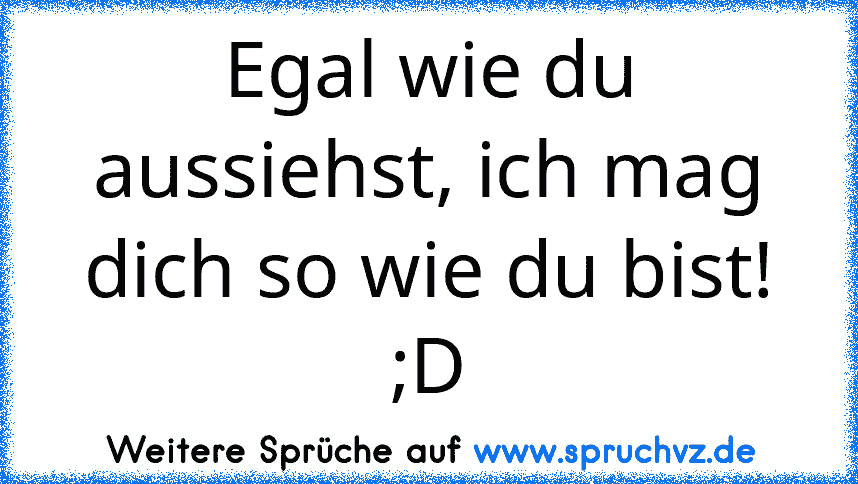 Egal wie du aussiehst, ich mag dich so wie du bist! ;D