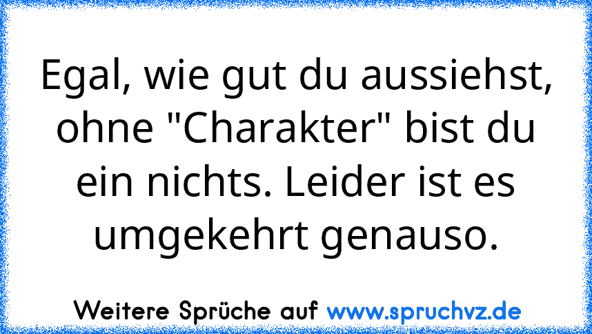 Egal, wie gut du aussiehst, ohne "Charakter" bist du ein nichts. Leider ist es umgekehrt genauso.