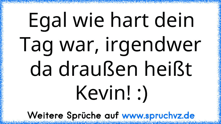 Egal wie hart dein Tag war, irgendwer da draußen heißt Kevin! :)