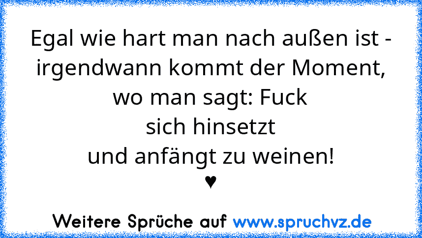 Egal wie hart man nach außen ist -
irgendwann kommt der Moment, wo man sagt: Fuck
sich hinsetzt
und anfängt zu weinen!
♥