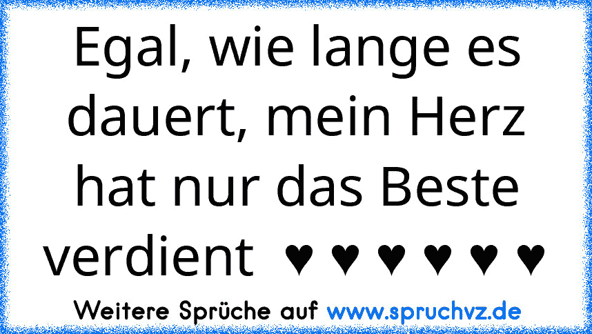 Egal, wie lange es dauert, mein Herz hat nur das Beste verdient  ♥ ♥ ♥ ♥ ♥ ♥