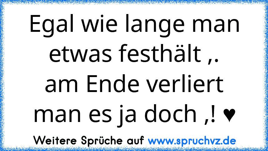 Egal wie lange man etwas festhält ,.
am Ende verliert man es ja doch ,! ♥