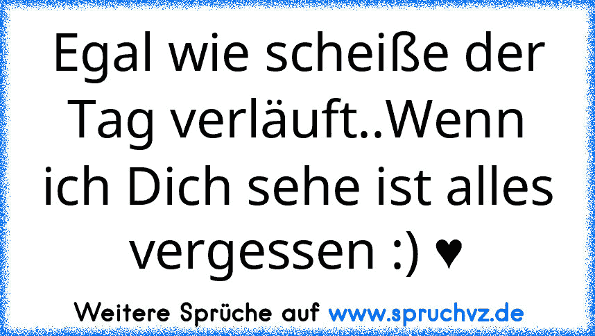 Egal wie scheiße der Tag verläuft..Wenn ich Dich sehe ist alles vergessen :) ♥