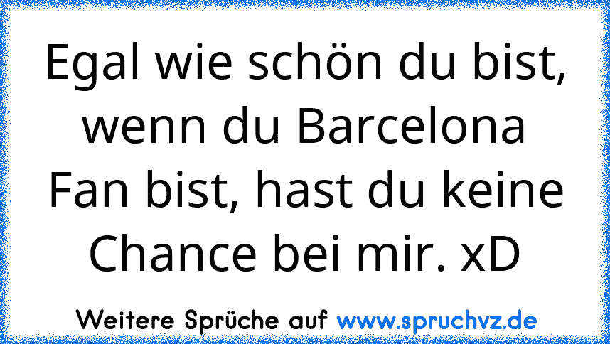 Egal wie schön du bist, wenn du Barcelona Fan bist, hast du keine Chance bei mir. xD