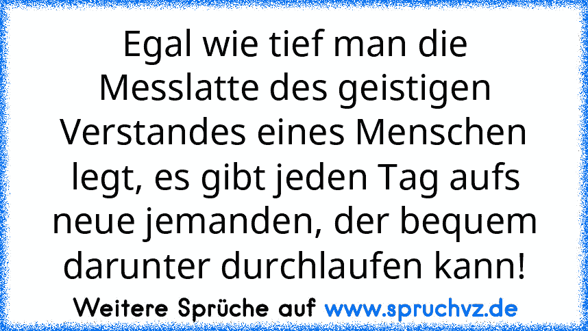 Egal wie tief man die Messlatte des geistigen Verstandes eines Menschen legt, es gibt jeden Tag aufs neue jemanden, der bequem darunter durchlaufen kann!