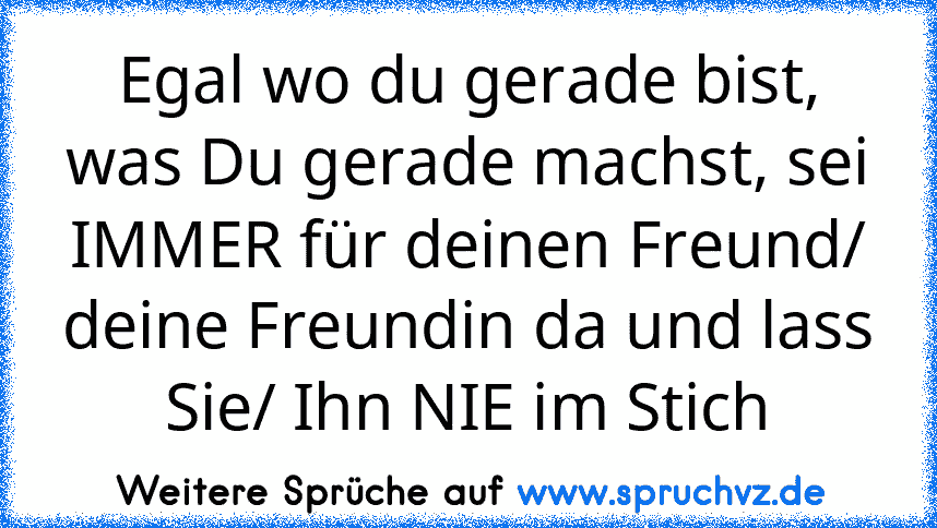 Egal wo du gerade bist, was Du gerade machst, sei IMMER für deinen Freund/ deine Freundin da und lass Sie/ Ihn NIE im Stich