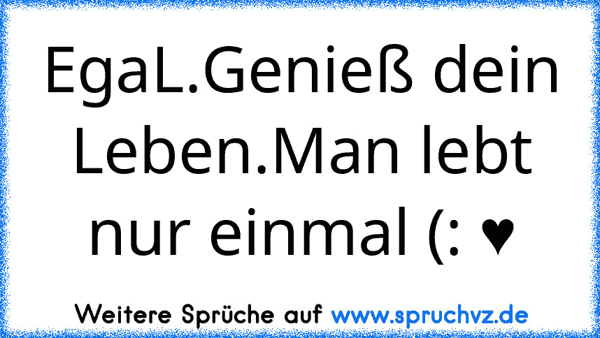 EgaL.Genieß dein Leben.Man lebt nur einmal (: ♥