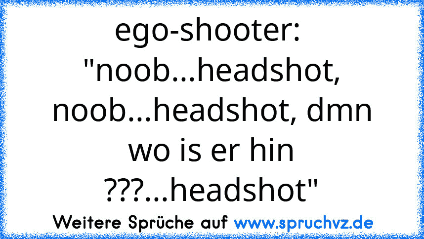 ego-shooter:  "noob...headshot, noob...headshot, dmn wo is er hin ???...headshot"