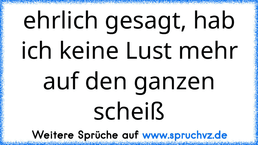 ehrlich gesagt, hab ich keine Lust mehr auf den ganzen scheiß