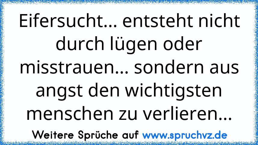 Eifersucht... entsteht nicht durch lügen oder misstrauen... sondern aus angst den wichtigsten menschen zu verlieren...