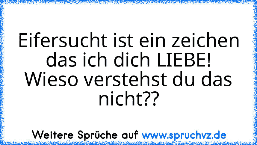 Eifersucht ist ein zeichen das ich dich LIEBE!
Wieso verstehst du das nicht??