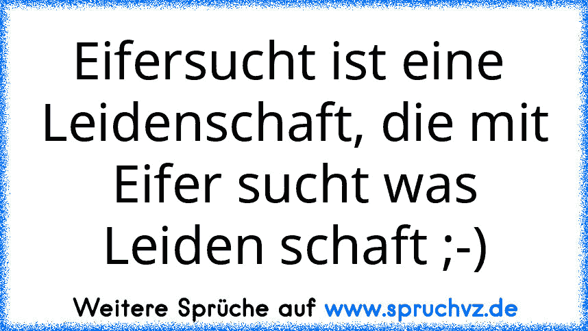 Eifersucht ist eine  Leidenschaft, die mit Eifer sucht was Leiden schaft ;-)