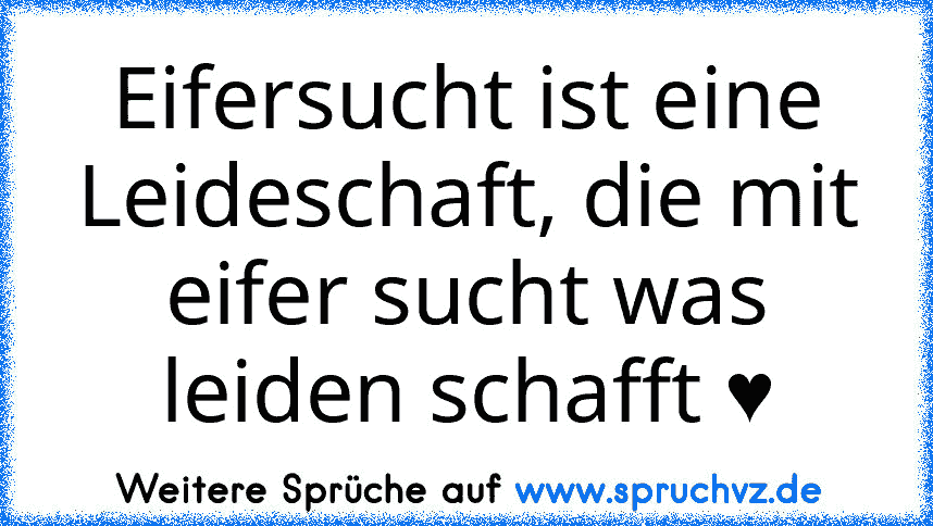 Eifersucht ist eine Leideschaft, die mit eifer sucht was leiden schafft ♥