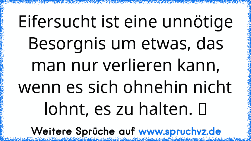 Eifersucht ist eine unnötige Besorgnis um etwas, das man nur verlieren kann, wenn es sich ohnehin nicht lohnt, es zu halten. ☆