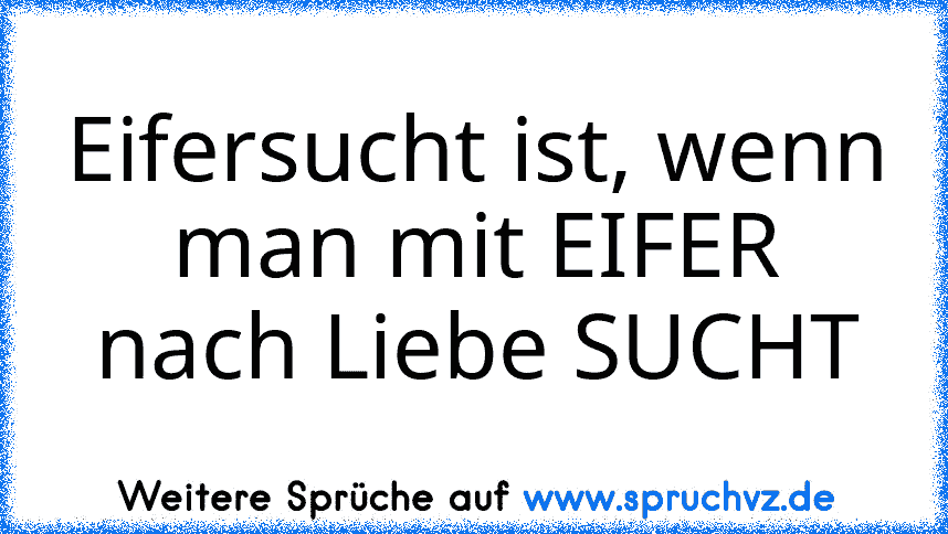 Eifersucht ist, wenn man mit EIFER nach Liebe SUCHT