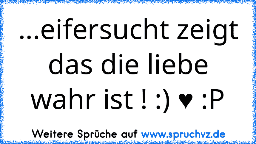 ...eifersucht zeigt das die liebe wahr ist ! :) ♥ :P