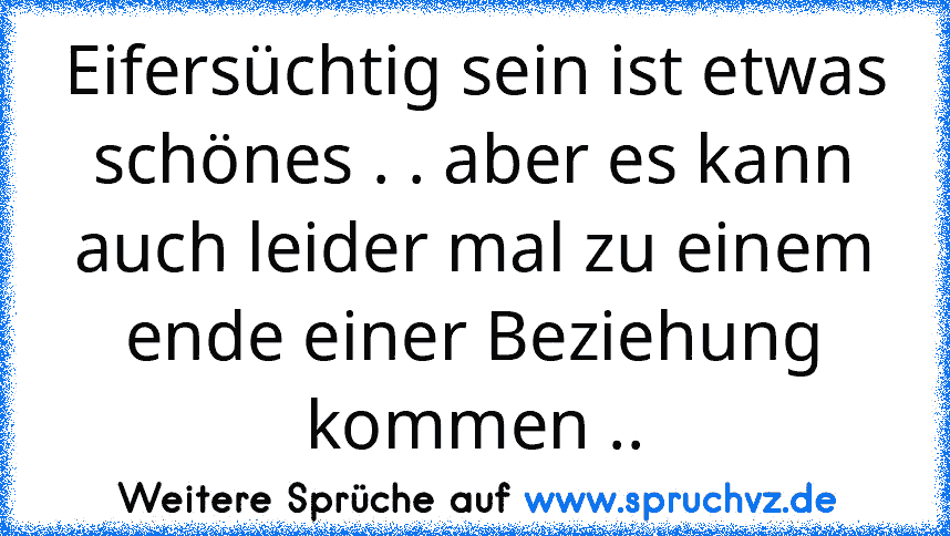 Eifersüchtig sein ist etwas schönes . . aber es kann auch leider mal zu einem ende einer Beziehung kommen ..