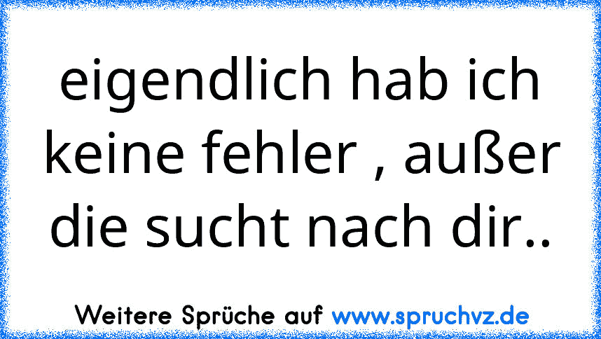 eigendlich hab ich keine fehler , außer die sucht nach dir..