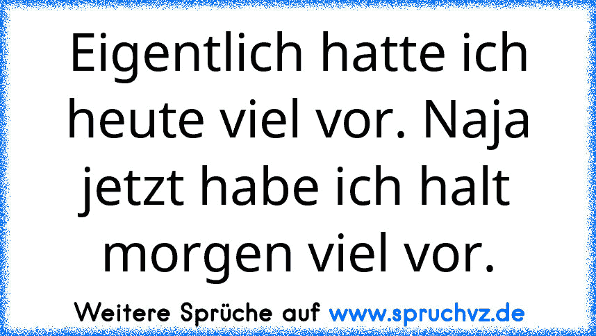 Eigentlich hatte ich heute viel vor. Naja jetzt habe ich halt morgen viel vor.