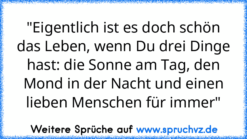 "Eigentlich ist es doch schön das Leben, wenn Du drei Dinge hast: die Sonne am Tag, den Mond in der Nacht und einen lieben Menschen für immer"