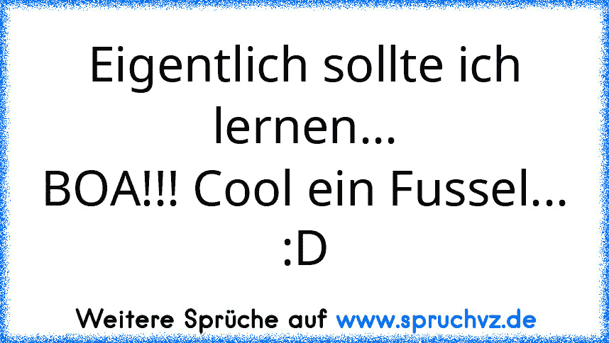 Eigentlich sollte ich lernen...
BOA!!! Cool ein Fussel...
:D