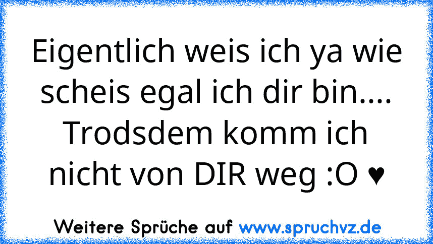 Eigentlich weis ich ya wie scheis egal ich dir bin.... Trodsdem komm ich nicht von DIR weg :O ♥