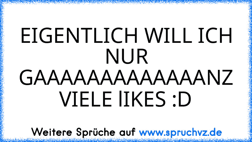 EIGENTLICH WILL ICH NUR GAAAAAAAAAAAAANZ VIELE lIKES :D