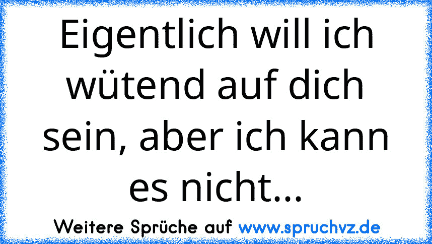 Eigentlich will ich wütend auf dich sein, aber ich kann es nicht...