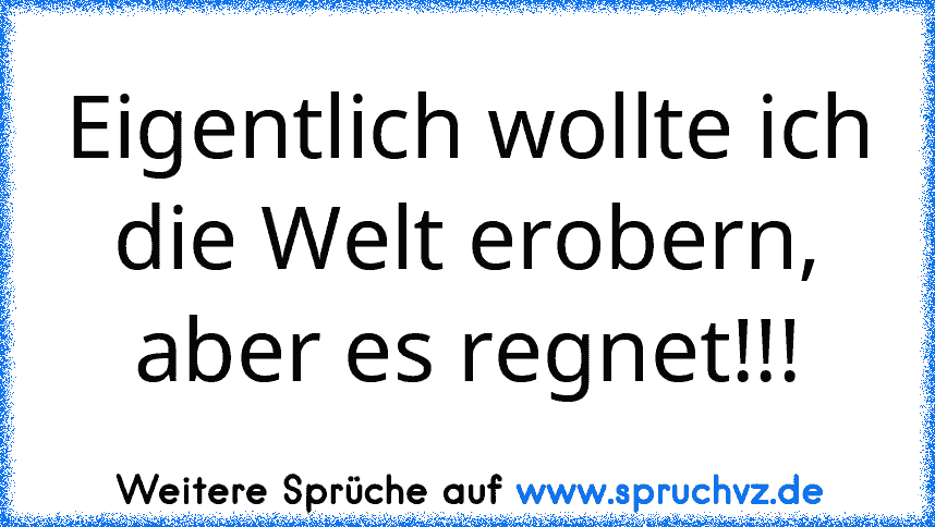 Eigentlich wollte ich die Welt erobern, aber es regnet!!!