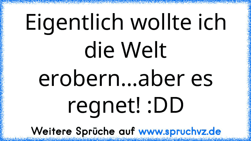 Eigentlich wollte ich die Welt erobern...aber es regnet! :DD