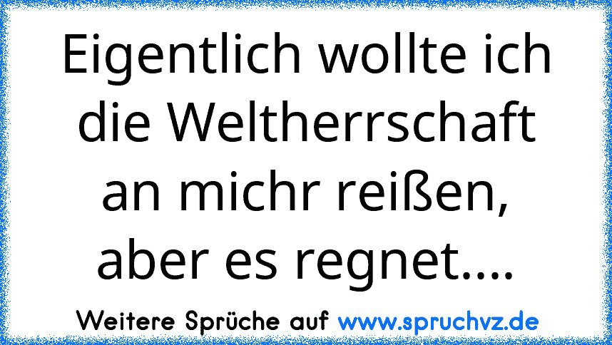 Eigentlich wollte ich die Weltherrschaft an michr reißen, aber es regnet....