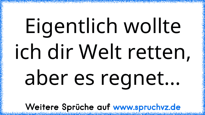 Eigentlich wollte ich dir Welt retten, aber es regnet...