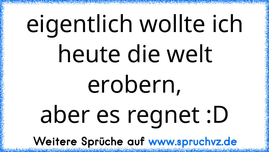 eigentlich wollte ich heute die welt erobern,
aber es regnet :D