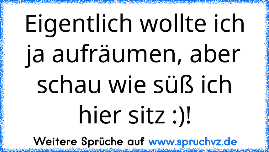 Eigentlich wollte ich ja aufräumen, aber schau wie süß ich hier sitz :)!