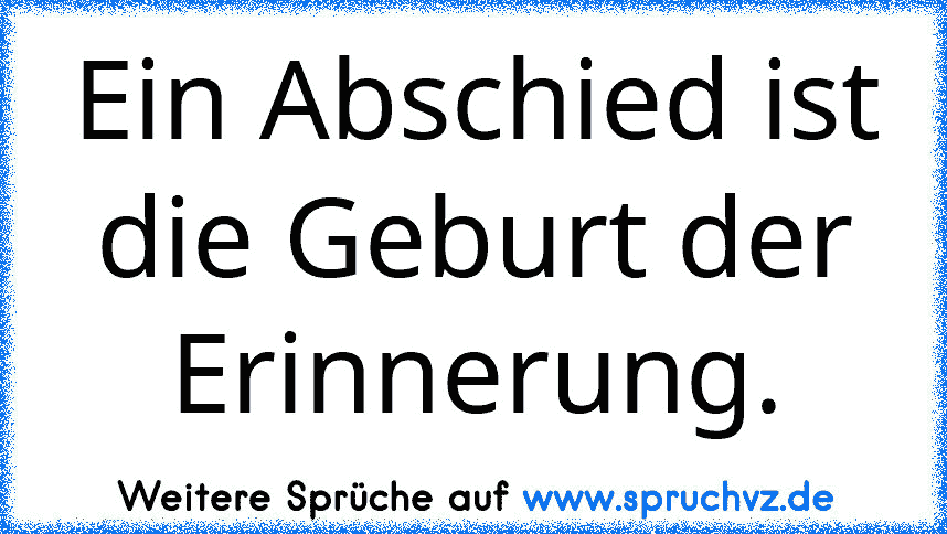 Ein Abschied ist die Geburt der Erinnerung.