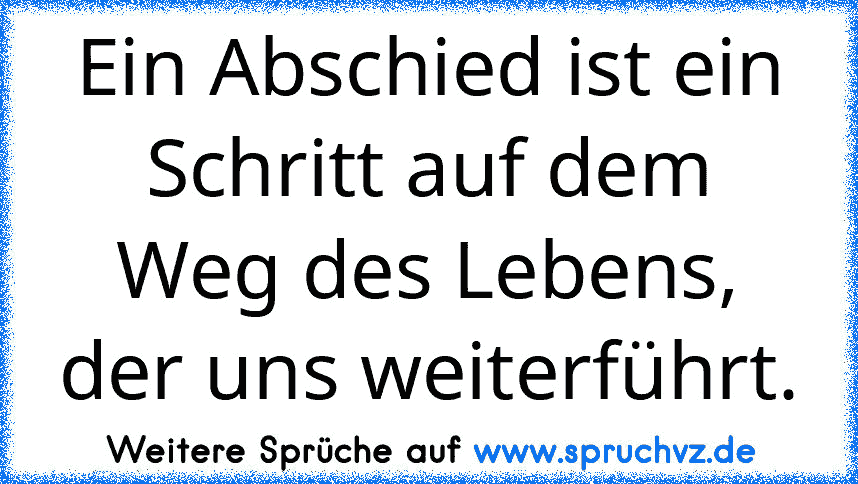 Ein Abschied ist ein Schritt auf dem Weg des Lebens, der uns weiterführt.